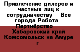 Привлечение дилеров и частных лиц к сотрудничеству. - Все города Работа » Партнёрство   . Хабаровский край,Комсомольск-на-Амуре г.